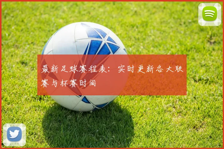 最新足球赛程表:实时更新各大联赛与杯赛时间